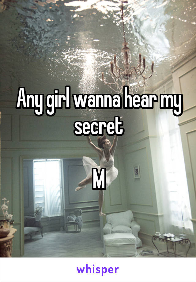 Any girl wanna hear my secret

M