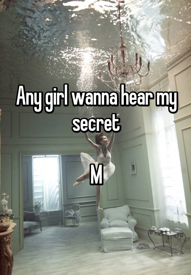 Any girl wanna hear my secret

M