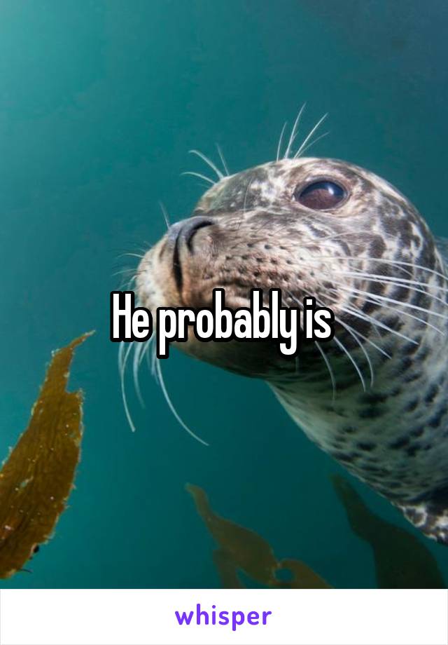 He probably is 