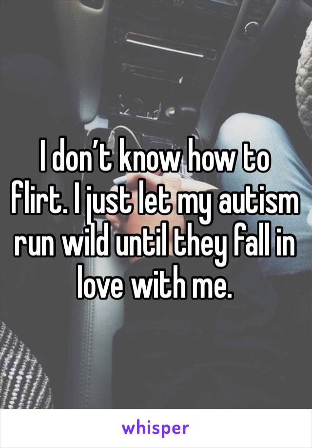 I don’t know how to flirt. I just let my autism run wild until they fall in love with me. 