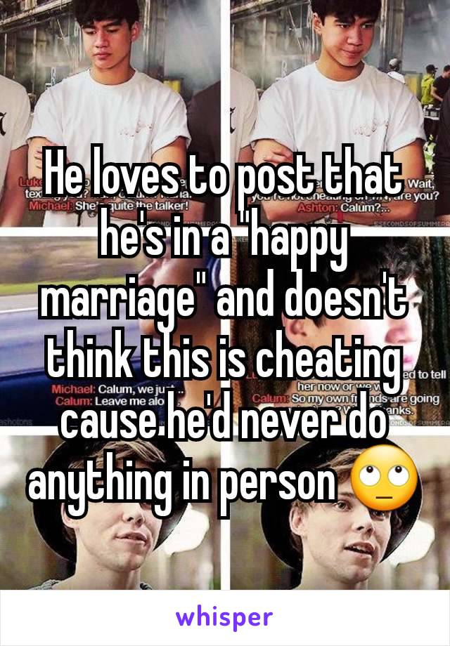 He loves to post that he's in a "happy marriage" and doesn't think this is cheating cause he'd never do anything in person 🙄