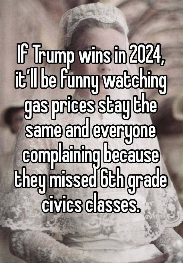 If Trump wins in 2024, it’ll be funny watching gas prices stay the same and everyone complaining because they missed 6th grade civics classes. 