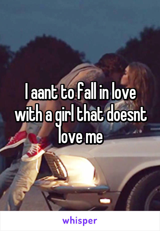 I aant to fall in love with a girl that doesnt love me