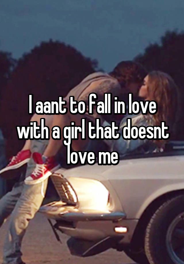 I aant to fall in love with a girl that doesnt love me