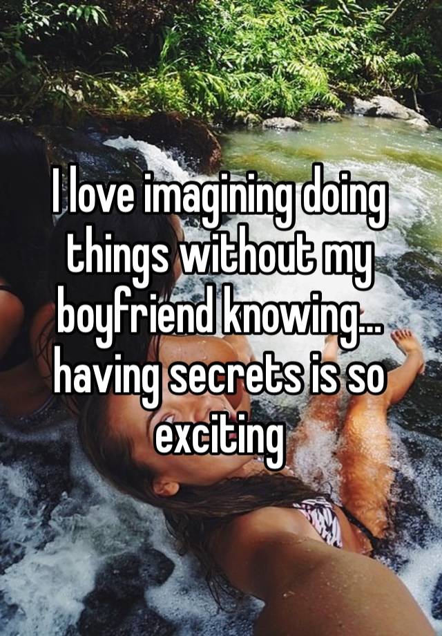 I love imagining doing things without my boyfriend knowing… having secrets is so exciting