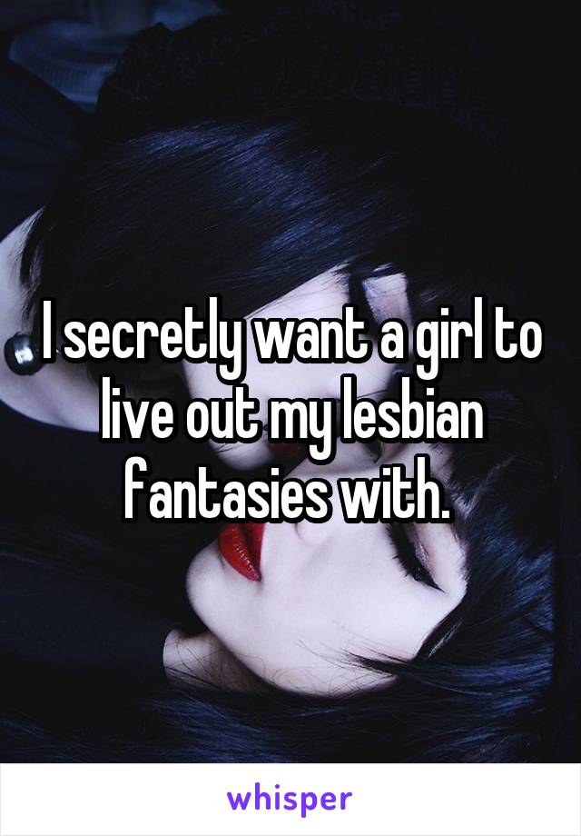 I secretly want a girl to live out my lesbian fantasies with. 