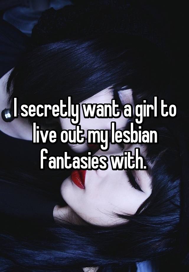 I secretly want a girl to live out my lesbian fantasies with. 