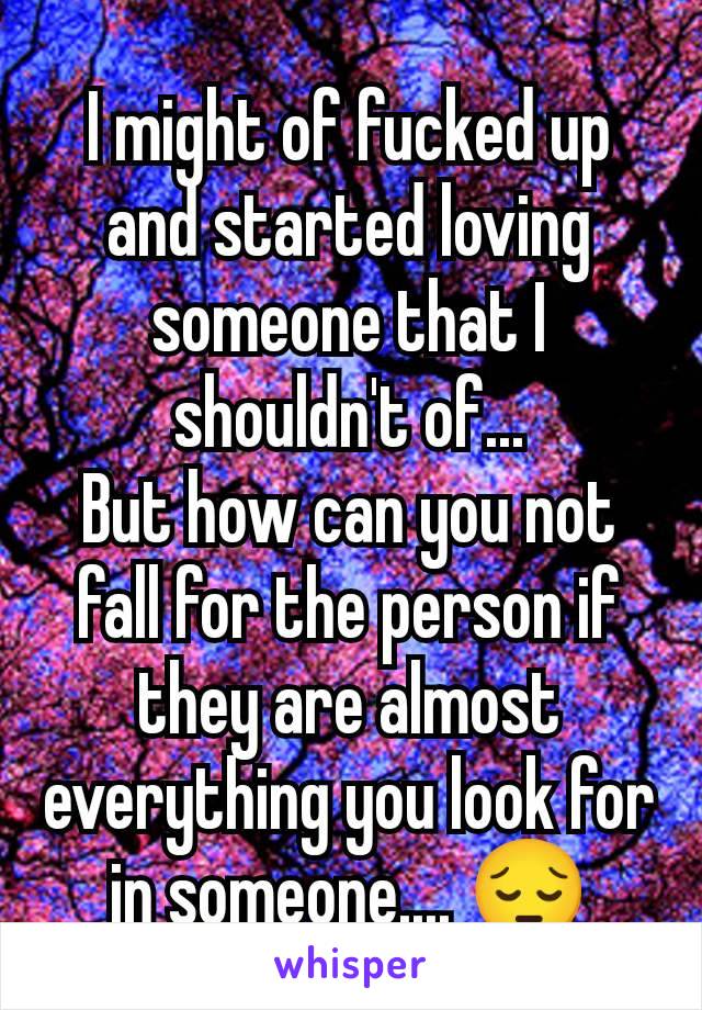 I might of fucked up and started loving someone that I shouldn't of...
But how can you not fall for the person if they are almost everything you look for in someone.... 😔