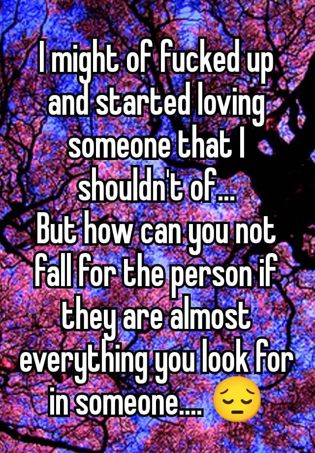 I might of fucked up and started loving someone that I shouldn't of...
But how can you not fall for the person if they are almost everything you look for in someone.... 😔