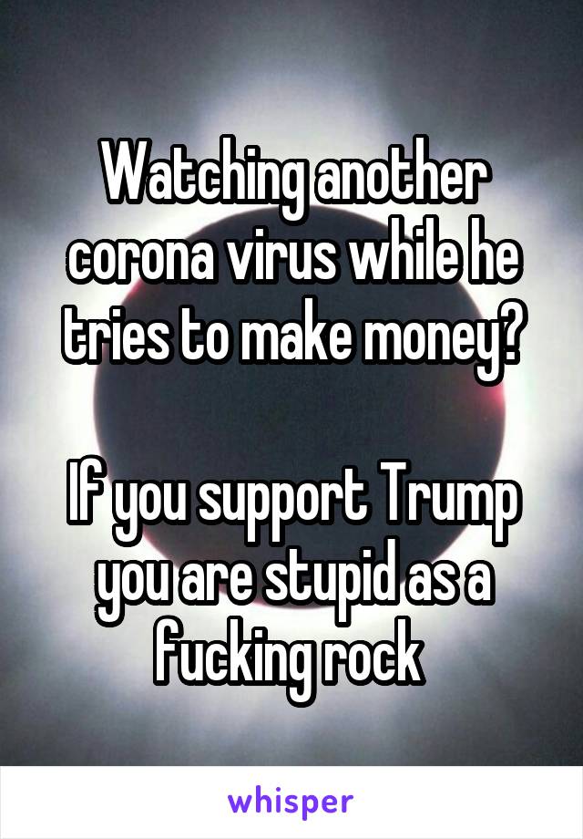 Watching another corona virus while he tries to make money?

If you support Trump you are stupid as a fucking rock 