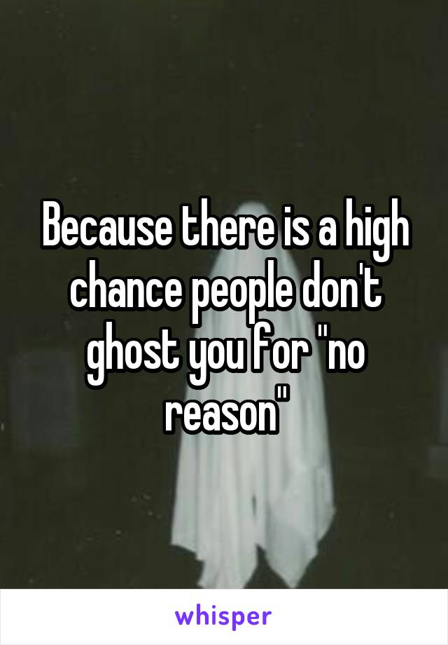 Because there is a high chance people don't ghost you for "no reason"