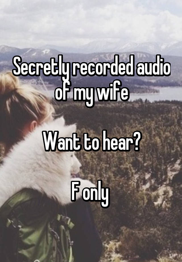 Secretly recorded audio of my wife

Want to hear?

F only 