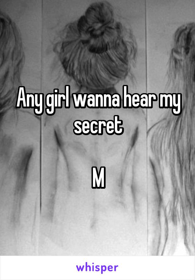 Any girl wanna hear my secret

M