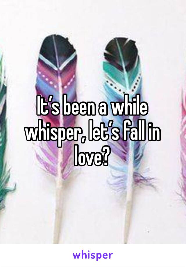 It’s been a while whisper, let’s fall in love?