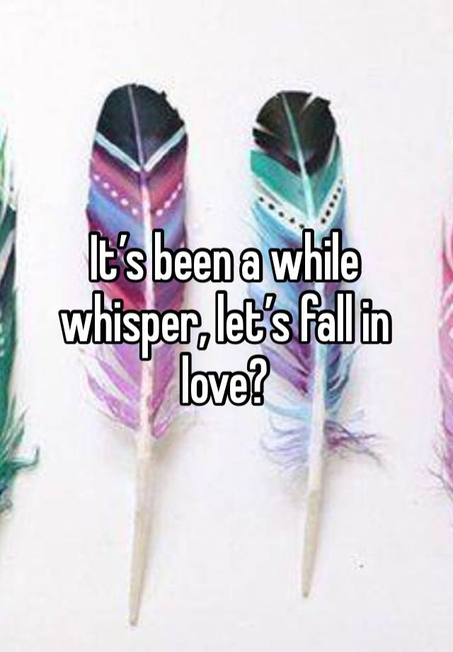 It’s been a while whisper, let’s fall in love?