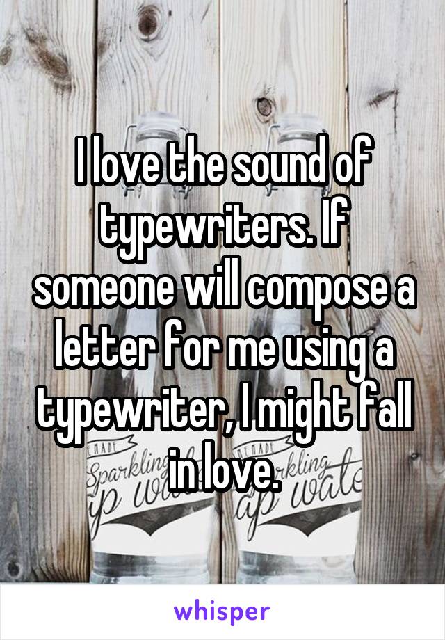 I love the sound of typewriters. If someone will compose a letter for me using a typewriter, I might fall in love.