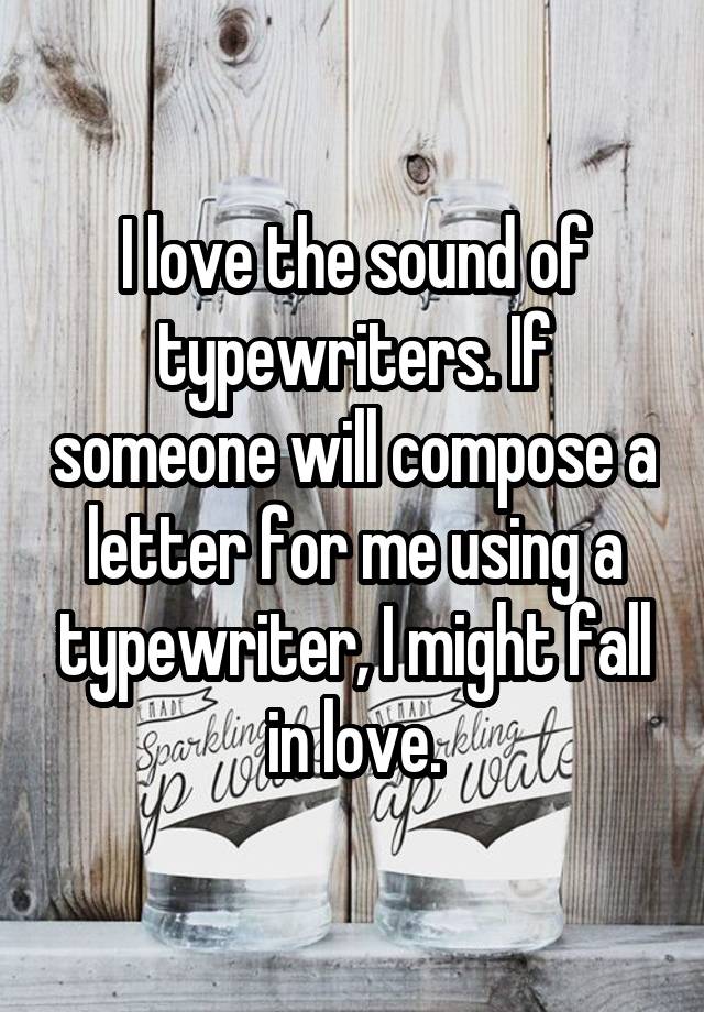 I love the sound of typewriters. If someone will compose a letter for me using a typewriter, I might fall in love.