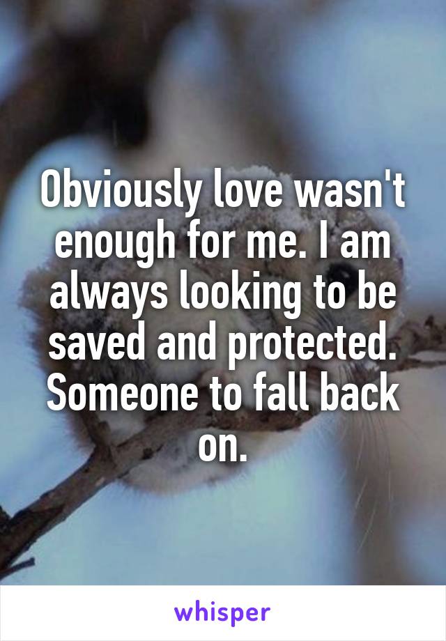 Obviously love wasn't enough for me. I am always looking to be saved and protected. Someone to fall back on.