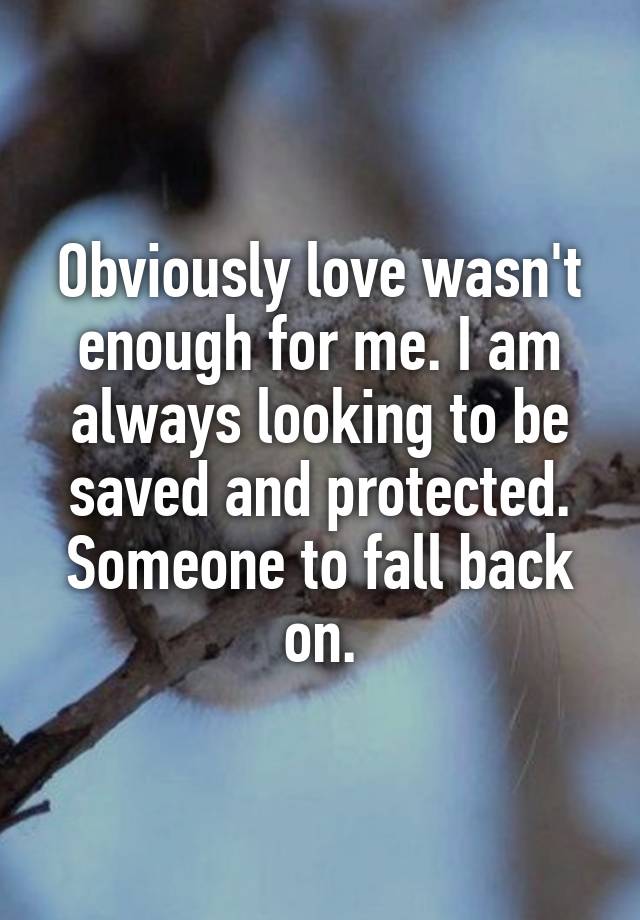 Obviously love wasn't enough for me. I am always looking to be saved and protected. Someone to fall back on.