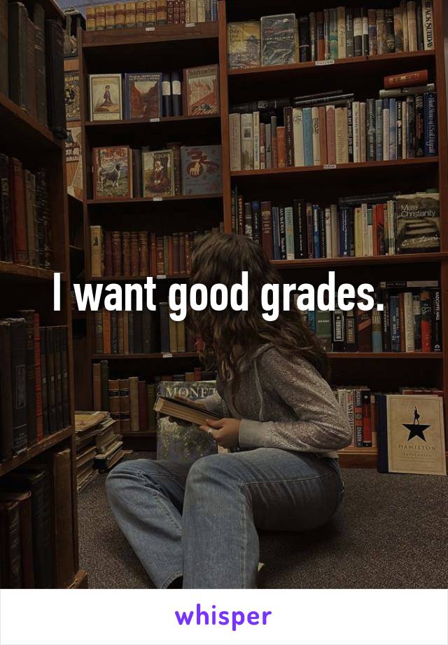 I want good grades. 
