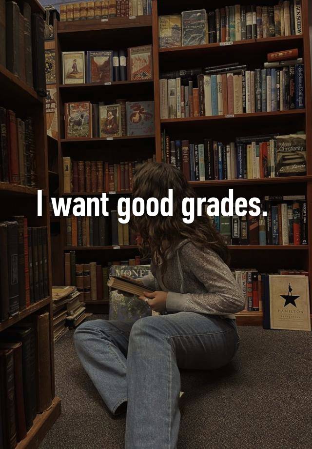 I want good grades. 
