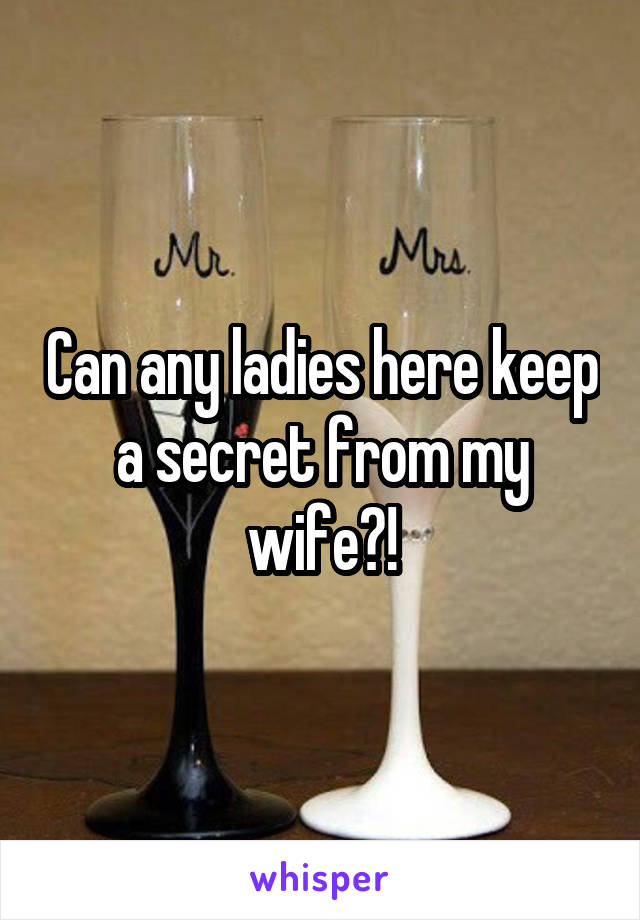 Can any ladies here keep a secret from my wife?!