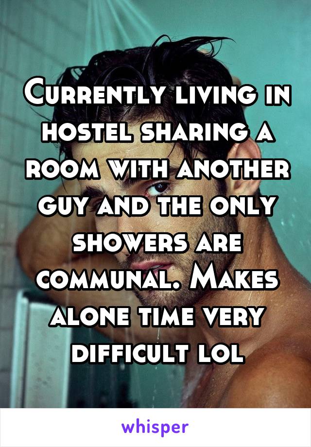 Currently living in hostel sharing a room with another guy and the only showers are communal. Makes alone time very difficult lol