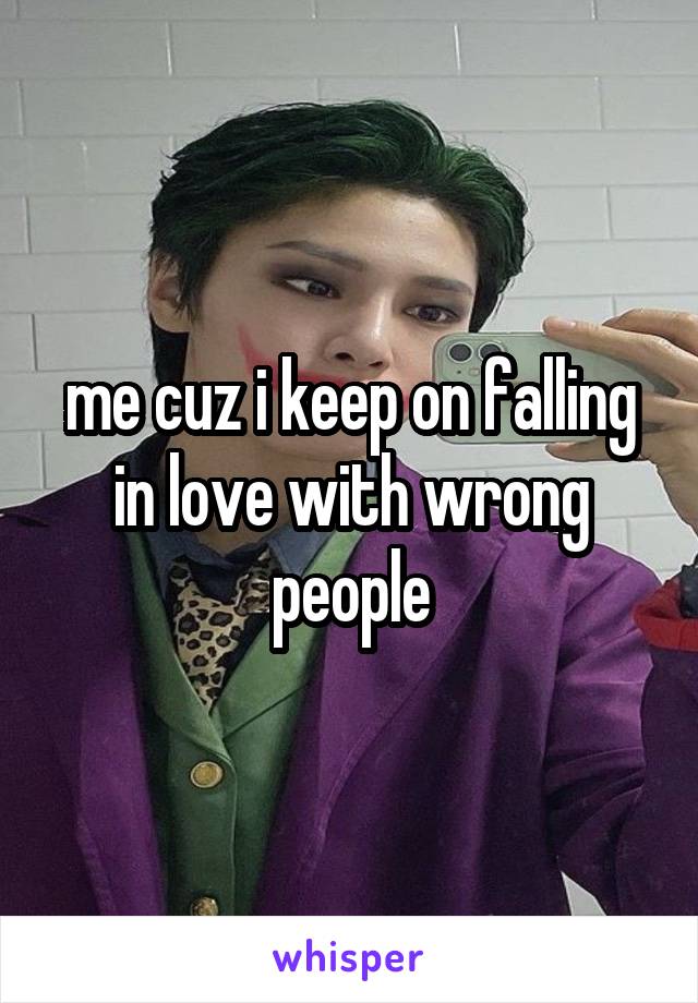 me cuz i keep on falling in love with wrong people