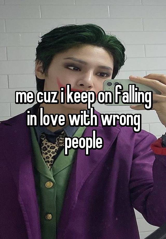 me cuz i keep on falling in love with wrong people