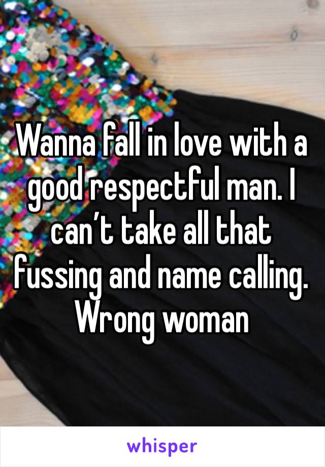 Wanna fall in love with a good respectful man. I can’t take all that fussing and name calling. Wrong woman 