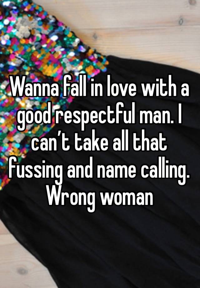 Wanna fall in love with a good respectful man. I can’t take all that fussing and name calling. Wrong woman 