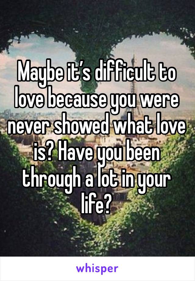 Maybe it’s difficult to love because you were never showed what love is? Have you been through a lot in your life? 