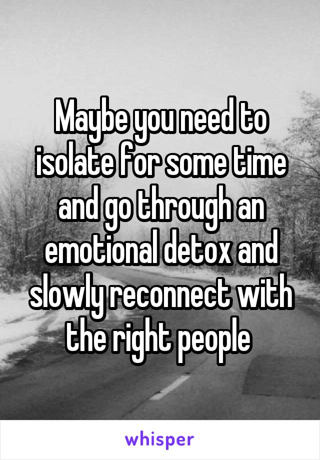 Maybe you need to isolate for some time and go through an emotional detox and slowly reconnect with the right people 