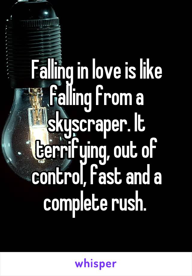 Falling in love is like falling from a skyscraper. It terrifying, out of control, fast and a complete rush. 