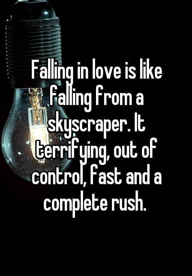 Falling in love is like falling from a skyscraper. It terrifying, out of control, fast and a complete rush. 