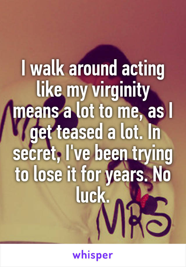 I walk around acting like my virginity means a lot to me, as I  get teased a lot. In secret, I've been trying to lose it for years. No luck.