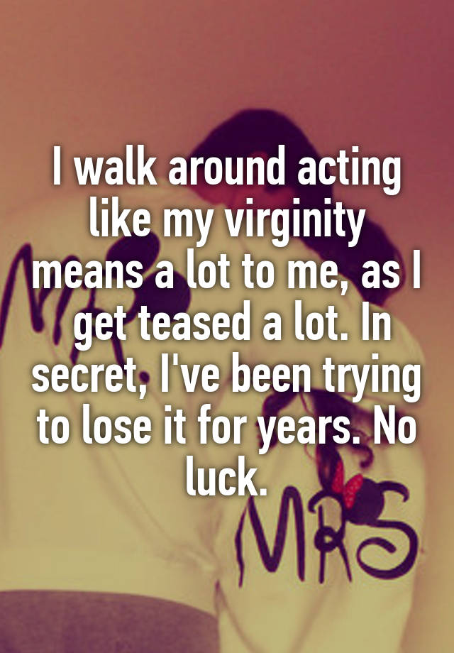 I walk around acting like my virginity means a lot to me, as I  get teased a lot. In secret, I've been trying to lose it for years. No luck.