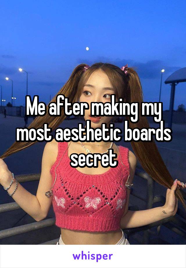 Me after making my most aesthetic boards secret