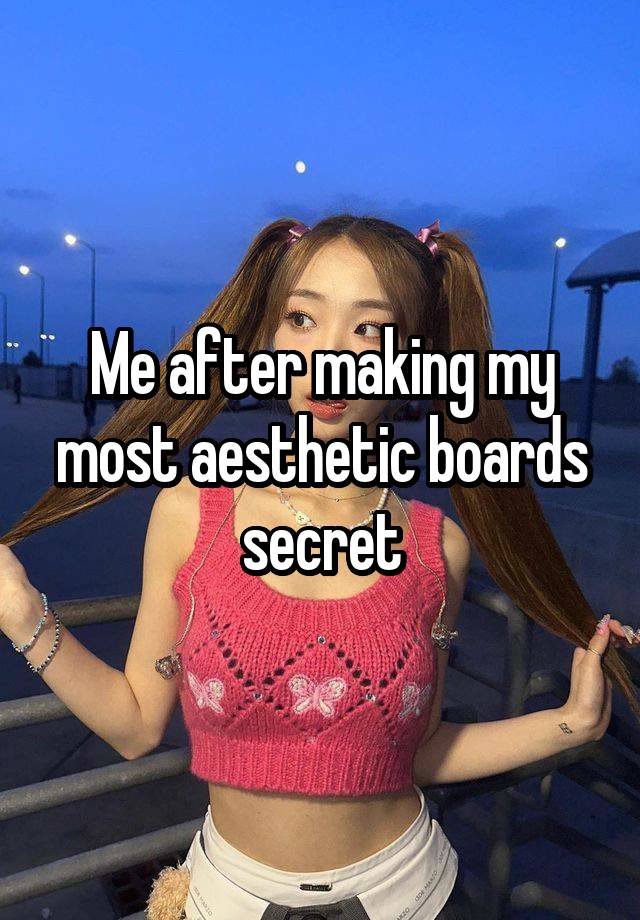 Me after making my most aesthetic boards secret