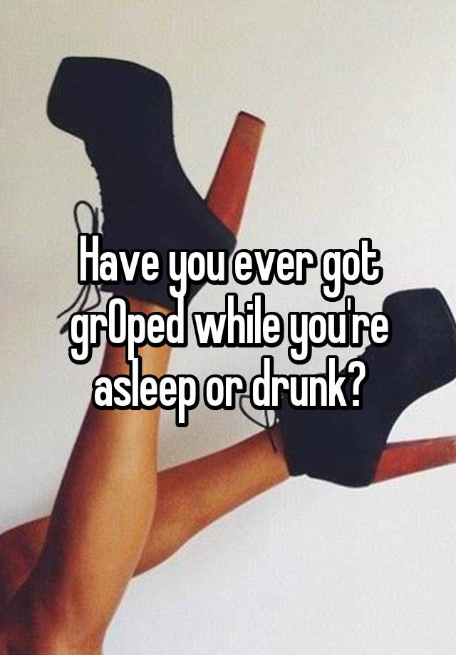 Have you ever got grOped while you're asleep or drunk?