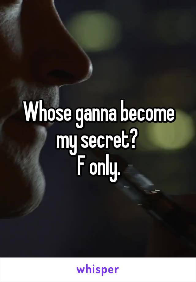 Whose ganna become my secret? 
F only.