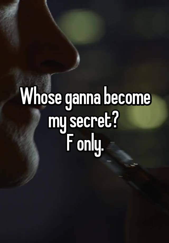 Whose ganna become my secret? 
F only.