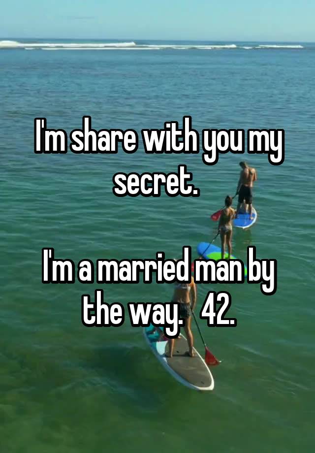 I'm share with you my secret. 

I'm a married man by the way.   42.