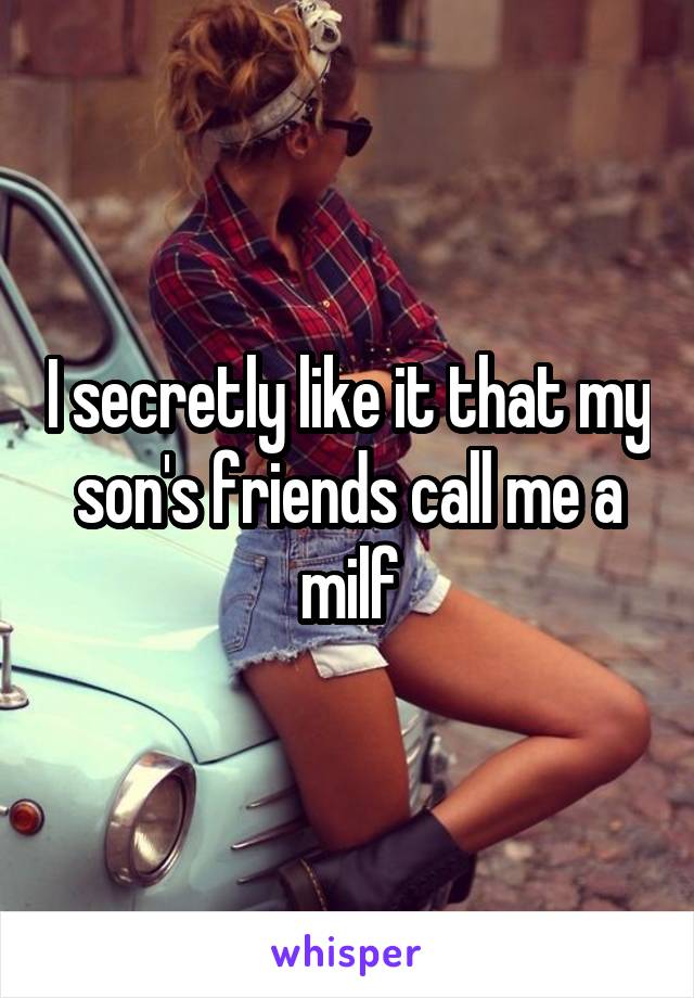 I secretly like it that my son's friends call me a milf