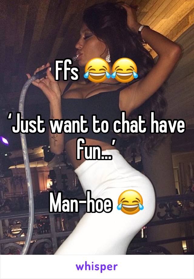 Ffs 😂😂

‘Just want to chat have fun…’

Man-hoe 😂