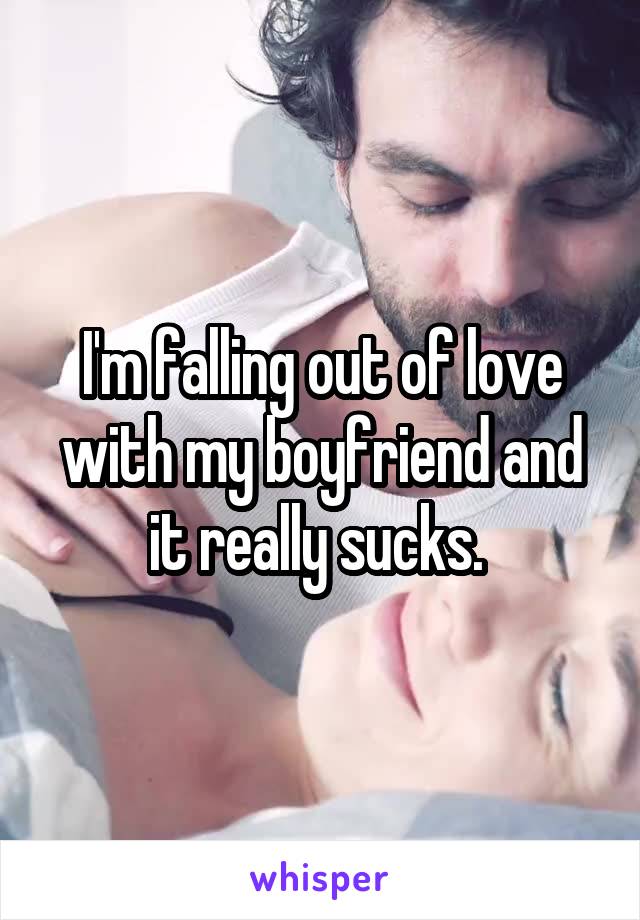 I'm falling out of love with my boyfriend and it really sucks. 