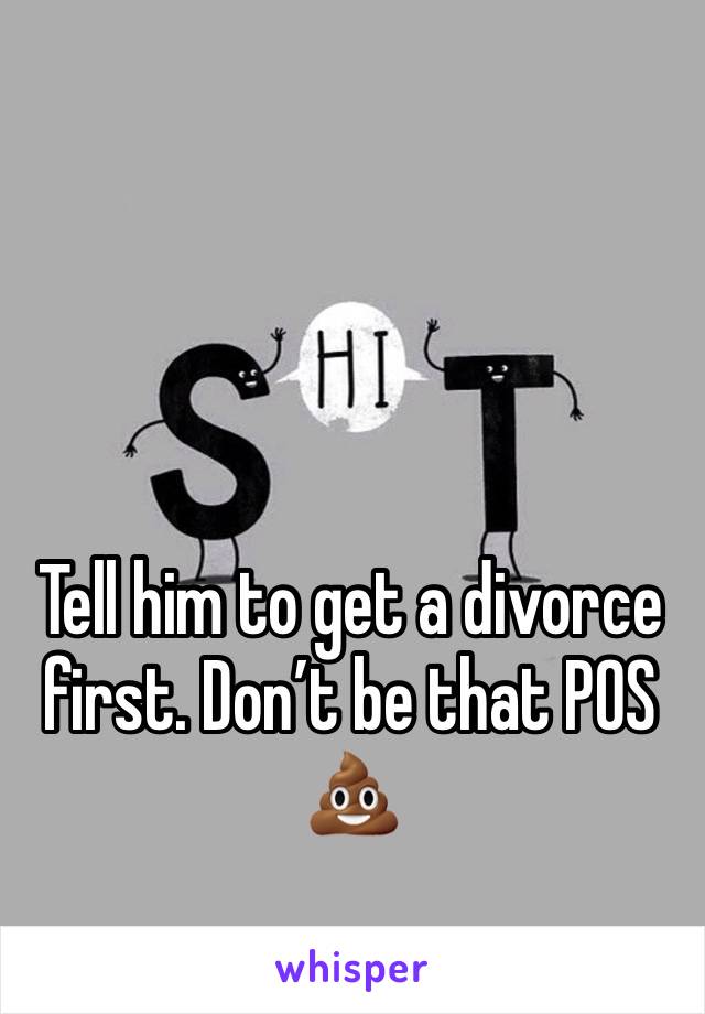 Tell him to get a divorce first. Don’t be that POS 💩