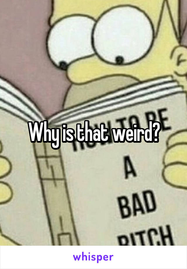 Why is that weird?