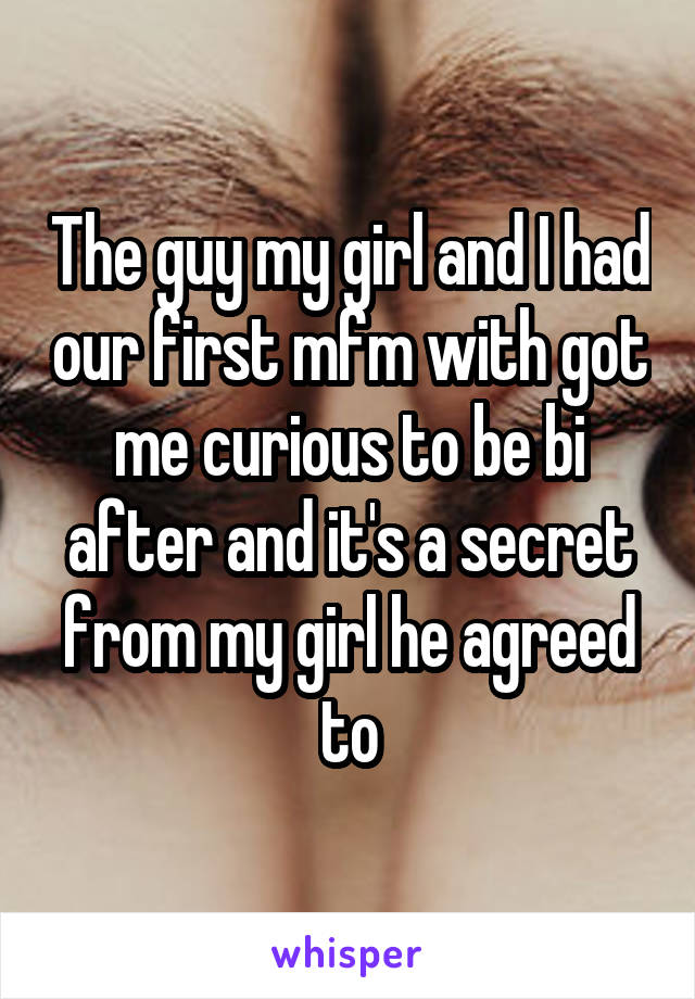 The guy my girl and I had our first mfm with got me curious to be bi after and it's a secret from my girl he agreed to