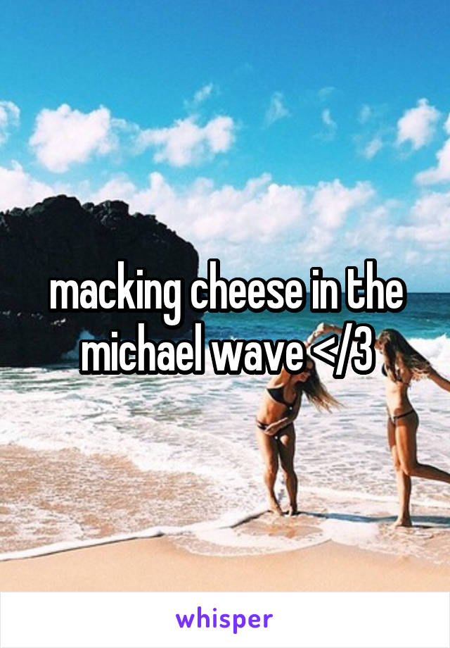 macking cheese in the michael wave </3